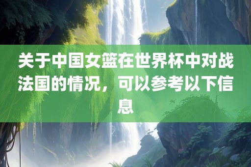 关于中国女篮在世界杯中对战法国的情况，可以参考以下信息