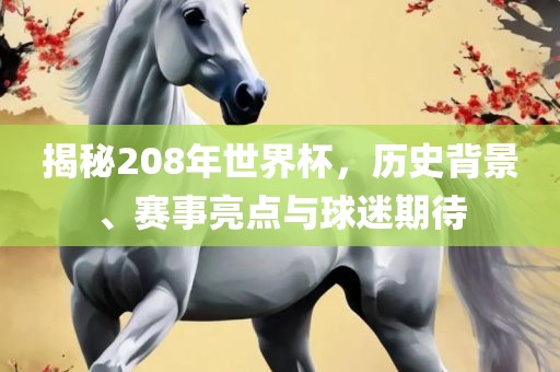揭秘208年世界杯，历史背景、赛事亮点与球迷期待