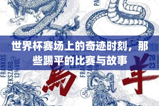 世界杯赛场上的奇迹时刻，那些踢平的比赛与故事