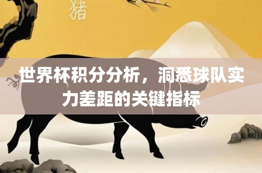世界杯积分分析，洞悉球队实力差距的关键指标