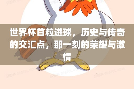 世界杯首粒进球，历史与传奇的交汇点，那一刻的荣耀与激情