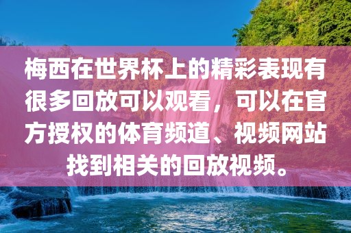 梅西在世界杯上的精彩表现有很多回放可以观看，可以在官方授权的体育频道、视频网站找到相关的回放视频。
