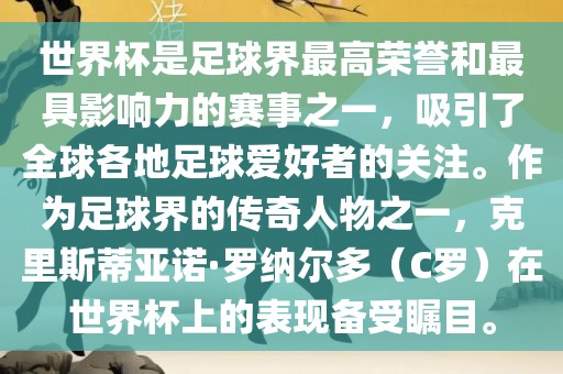 世界杯是足球界最高荣誉和最具影响力的赛事之一，吸引了全球各地足球爱好者的关注。作为足球界的传奇人物之一，克里斯蒂亚诺·罗纳尔多（C罗）在世界杯上的表现备受瞩目。