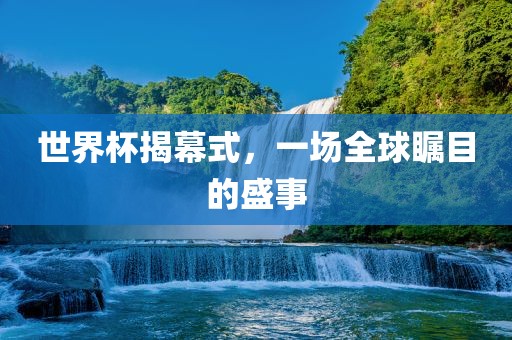 世界杯揭幕式，一场全球瞩目的盛事