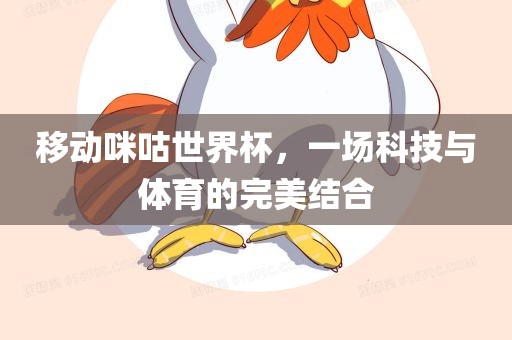 移动咪咕世界杯，一场科技与体育的完美结合