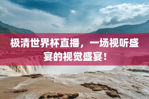极清世界杯直播，一场视听盛宴的视觉盛宴！吉安市靖泰电力工程有限公司