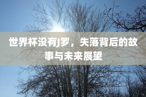 世界杯没有J罗，失落背后的故事与未来展望