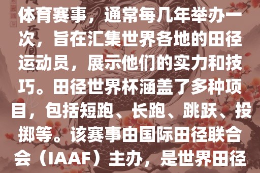 田径赛世界杯是一项全球性的体育赛事，通常每几年举办一次，旨在汇集世界各地的田径运动员，展示他们的实力和技巧。田径世界杯涵盖了多种项目，包括短跑、长跑、跳跃、投掷等。该赛事由国际田径联合会（IAAF）主办，是世界田径的最高水平比赛之一。吉安市靖泰电力工程有限公司