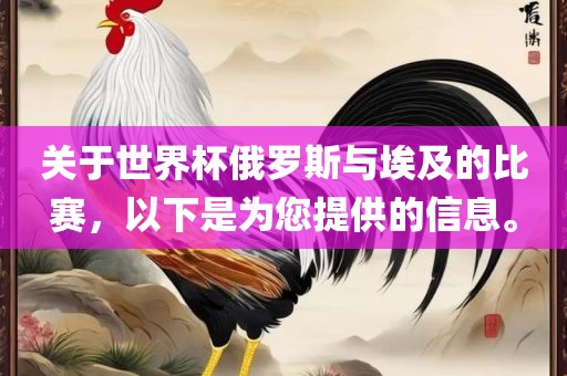 关于世界杯俄罗斯与埃及的比赛，以下是为您提供的信息。