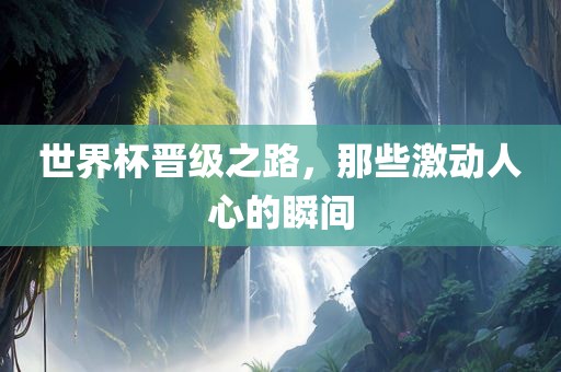 世界杯晋级之路，那些激动人心的瞬间