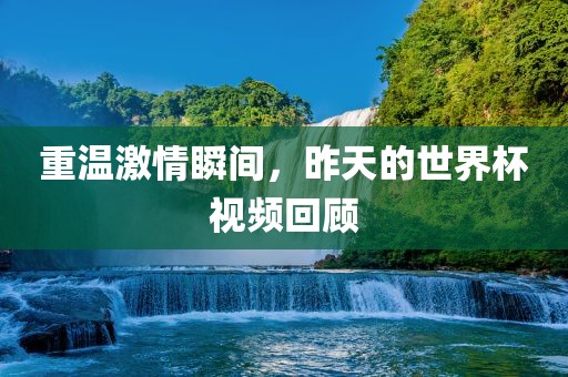 重温激情瞬间，昨天的世界杯视频回顾