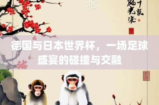 德国与日本世界杯，一场足球盛宴的碰撞与交融