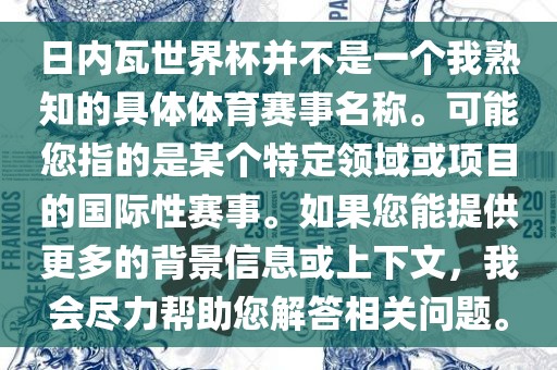 日内瓦世界杯并不是一个我熟知的具体体育赛事名称。可能您指的是某个特定领域或项目的国际性赛事。如果您能提供更多的背景信息或上下文，我会尽力帮助您解答相关问题。