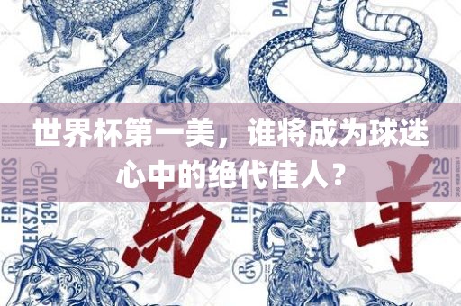 世界杯第一美，谁将成为球迷心中的绝代佳人？