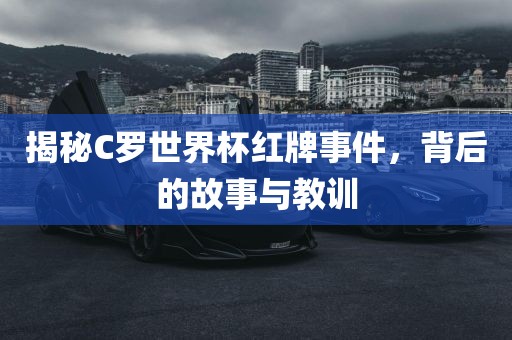 揭秘C罗世界杯红牌事件，背后的故事与教训