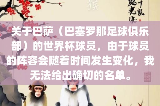 关于巴萨（巴塞罗那足球俱乐部）的世界杯球员，由于球员的阵容会随着时间发生变化，我无法给出确切的名单。