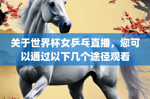 关于世界杯女乒乓直播，您可以通过以下几个途径观看