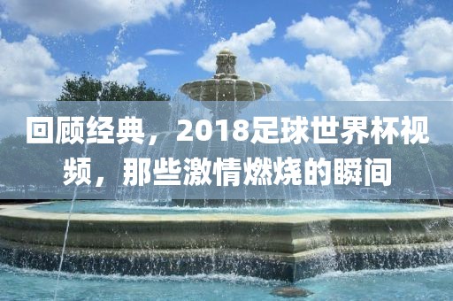 回顾经典，2018足球世界杯视频，那些激情燃烧的瞬间
