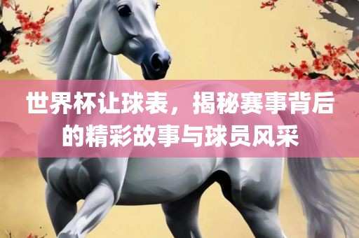 世界杯让球表，揭秘赛事背后的精彩故事与球员风采