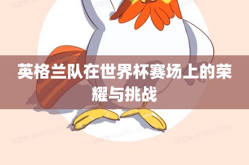 英格兰队在世界杯赛场上的荣耀与挑战