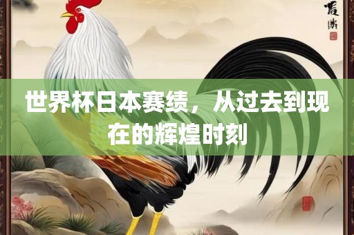 世界杯日本赛绩，从过去到现在的辉煌时刻