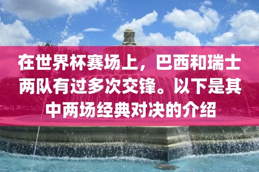 在世界杯赛场上，巴西和瑞士两队有过多次交锋。以下是其中两场经典对决的介绍