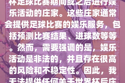 世界杯后的庄家指的是在世界杯足球比赛期间或之后进行娱乐活动的庄家。这些庄家通常会提供足球比赛的娱乐服务，包括预测比赛结果、进球数等等。然而，需要强调的是，娱乐活动是非法的，并且存在很高的风险和不稳定性。因此，我无法提供任何关于世界杯后庄家的具体信息或推荐。