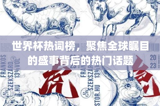 世界杯热词榜，聚焦全球瞩目的盛事背后的热门话题