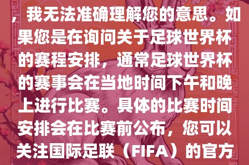 关于您提到的会晚足球世界杯，我无法准确理解您的意思。如果您是在询问关于足球世界杯的赛程安排，通常足球世界杯的赛事会在当地时间下午和晚上进行比赛。具体的比赛时间安排会在比赛前公布，您可以关注国际足联（FIFA）的官方信息以获取最新的比赛日程。