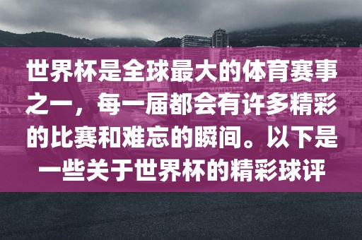 世界杯是全球最大的体育赛事之一，每一届都会有许多精彩的比赛和难忘的瞬间。以下是一些关于世界杯的精彩球评
