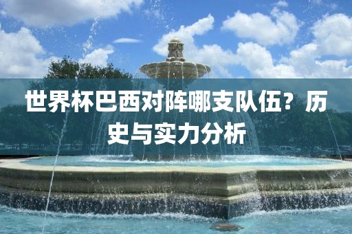 世界杯巴西对阵哪支队伍？历史与实力分析