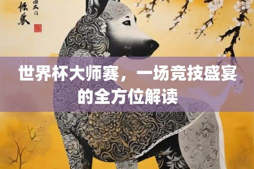 世界杯大师赛，一场竞技盛宴的全方位解读
