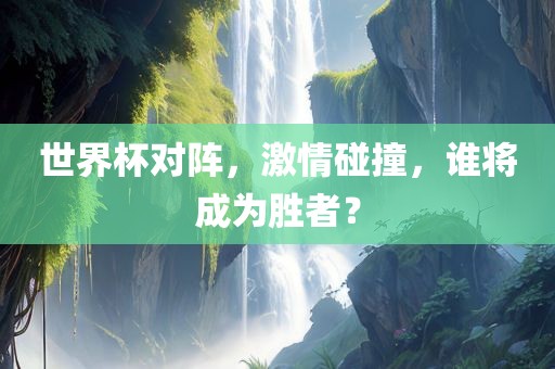世界吉安市靖泰电力工程有限公司杯对阵，激情碰撞，谁将成为胜者？