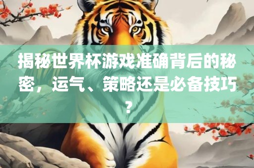 揭秘世界杯游戏准确背后的秘密，运气、策略还是必备技巧？