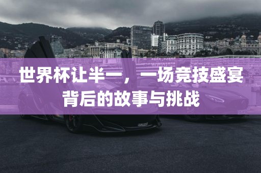 世界杯让半一，一场竞技盛宴背后的故事与挑战