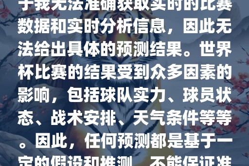 关于俄罗斯世界杯的预测，由于我无法准确获取实时的比赛数据和实时分析信息，因此无法给出具体的预测结果。世界杯比赛的结果受到众多因素的影响，包括球队实力、球员状态、战术安排、天气条件等等。因此，任何预测都是基于一定的假设和推测，不能保证准确。