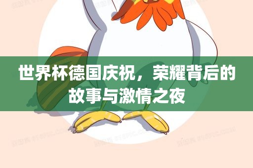 世界杯德国庆祝，荣耀背后的故事与激情之夜
