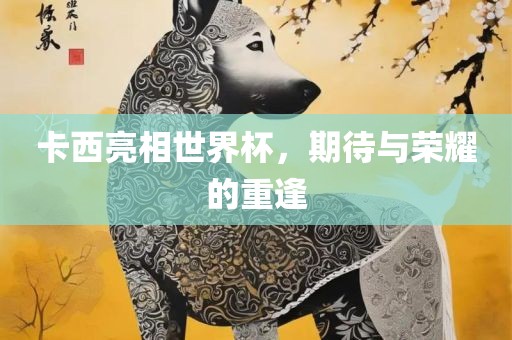 卡西亮相世界杯，期待与荣耀的重逢