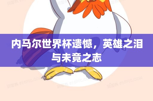 内马尔世界杯遗憾，英雄之泪与未竟之志