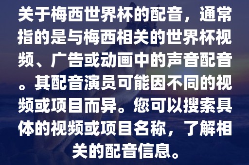 关于梅西世界杯的配音，通常指的是与梅西相关的世界杯视频、广告或动画中的声音配音。其配音演员可能因不同的视频或项目而异。您可以搜索具体的视频或项目名称，了解相关的配音信息。