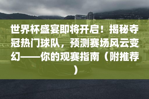 世界杯盛宴即将开启！揭秘夺冠热门球队，预测赛场风云变幻——你的观赛指南（附推荐）
