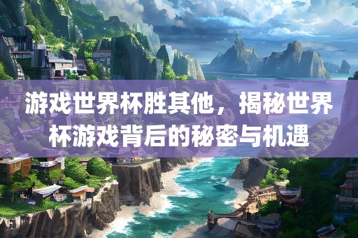 游戏世界杯胜其他，揭秘世界杯游戏背后的秘密与机遇