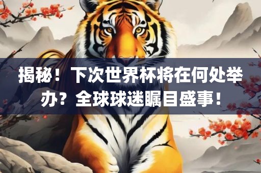 揭秘！下次世界杯将在何处举办？全球球迷瞩目盛事！