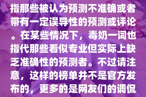 关于世界杯的毒奶榜，通常是指那些被认为预测不准确或者带有一定误导性的预测或评论。在某些情况下，毒奶一词也指代那些看似专业但实际上缺乏准确性的预测者。不过请注意，这样的榜单并不是官方发布的，更多的是网友们的调侃和娱乐话题。