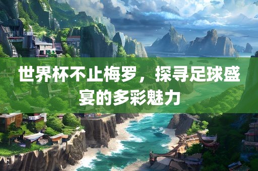 世界杯不止梅罗，探寻足球盛宴的多彩魅力