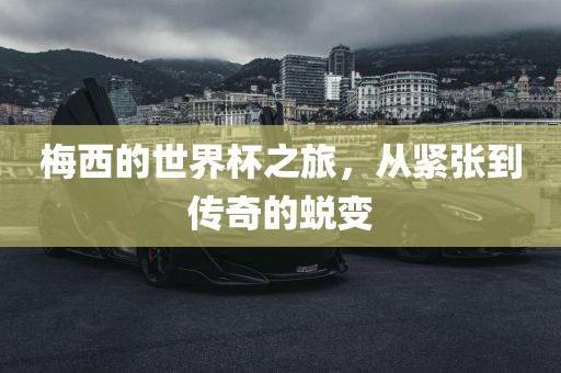 梅西的世界杯之旅，从紧张到传奇的蜕变