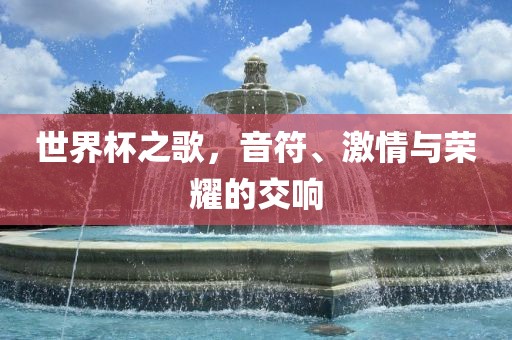 世界杯之歌，音符、激情与荣耀的交响
