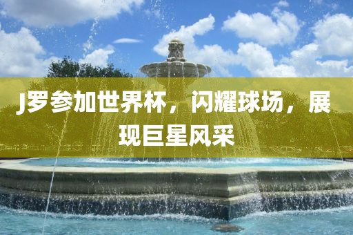 J罗参加世界杯，闪耀球场，展现巨星风采