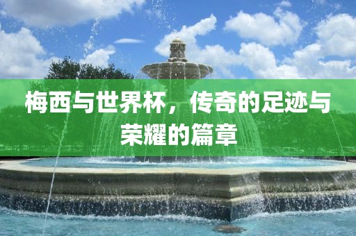 梅西与世界杯，传奇的足迹与荣耀的篇章