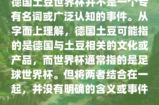 德国土豆世界杯并不是一个专有名词或广泛认知的事件。从字面上理解，德国土豆可能指的是德国与土豆相关的文化或产品，而世界杯通常指的是足球世界杯。但将两者结合在一起，并没有明确的含义或事件。